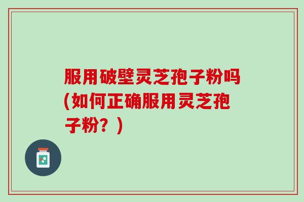 服用破壁灵芝孢子粉吗(如何正确服用灵芝孢子粉？)