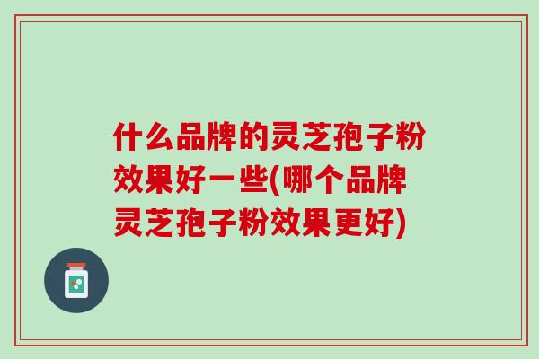 什么品牌的灵芝孢子粉效果好一些(哪个品牌灵芝孢子粉效果更好) 什么品牌的灵芝孢子粉效果好一些(哪个品牌灵芝孢子粉效果更好)