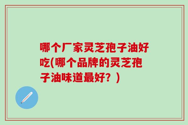 哪个厂家灵芝孢子油好吃(哪个品牌的灵芝孢子油味道最好？)