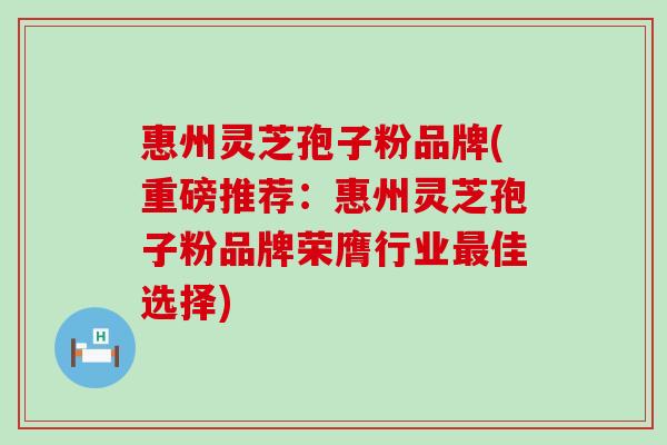 惠州灵芝孢子粉品牌(重磅推荐：惠州灵芝孢子粉品牌荣膺行业最佳选择)