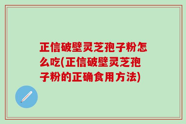 正信破壁灵芝孢子粉怎么吃(正信破壁灵芝孢子粉的正确食用方法)