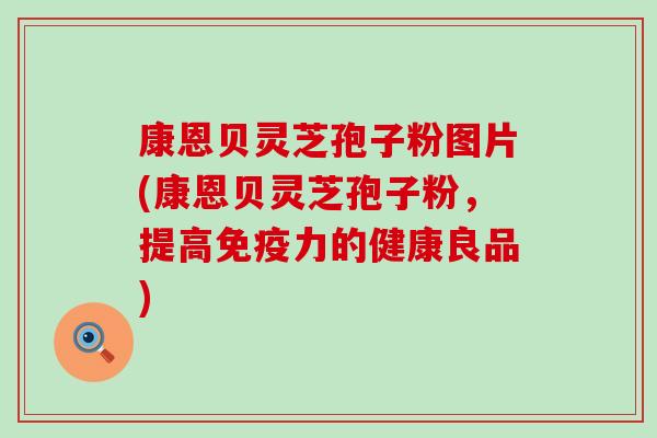 康恩贝灵芝孢子粉图片(康恩贝灵芝孢子粉，提高免疫力的健康良品)