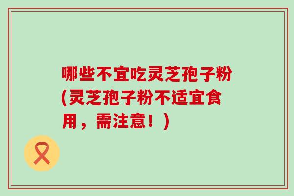 哪些不宜吃灵芝孢子粉(灵芝孢子粉不适宜食用，需注意！)
