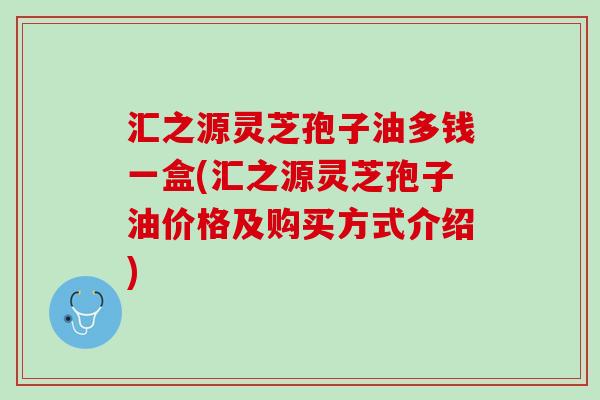 汇之源灵芝孢子油多钱一盒(汇之源灵芝孢子油价格及购买方式介绍)