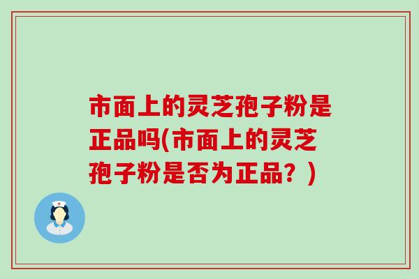 市面上的灵芝孢子粉是正品吗(市面上的灵芝孢子粉是否为正品？)