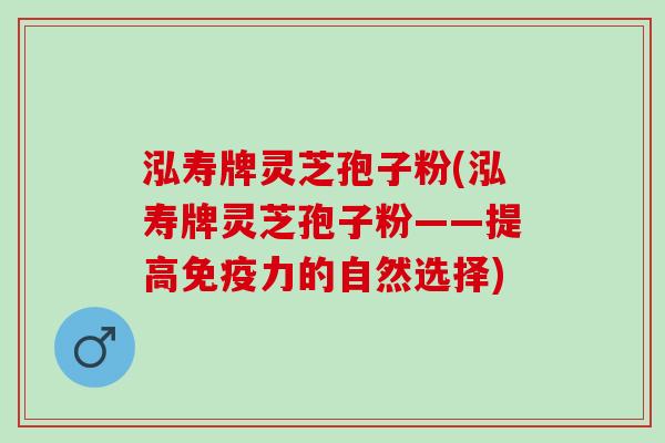 泓寿牌灵芝孢子粉(泓寿牌灵芝孢子粉——提高免疫力的自然选择)