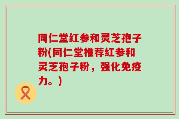 同仁堂红参和灵芝孢子粉(同仁堂推荐红参和灵芝孢子粉，强化免疫力。)