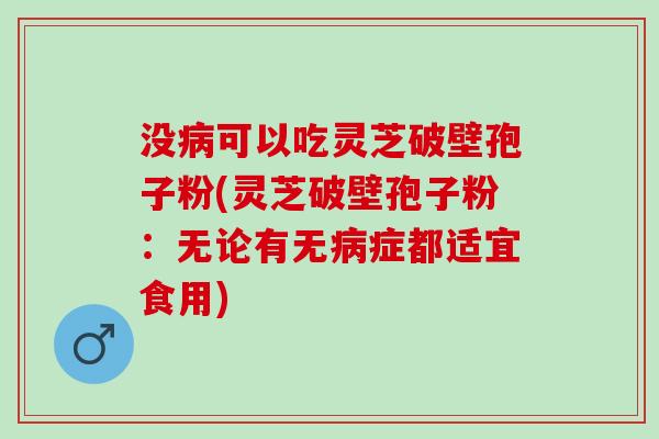 没病可以吃灵芝破壁孢子粉(灵芝破壁孢子粉：无论有无病症都适宜食用)