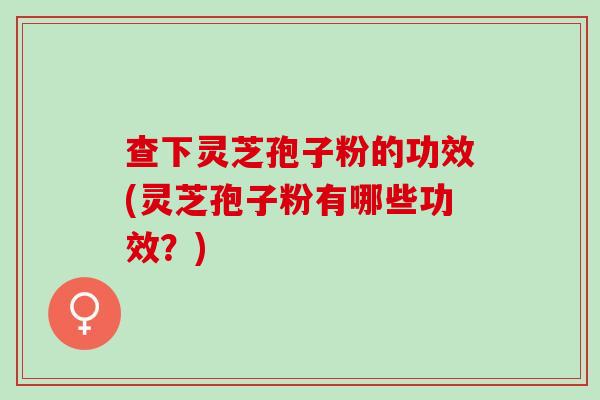 查下灵芝孢子粉的功效(灵芝孢子粉有哪些功效？)