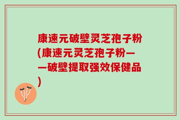 康速元破壁灵芝孢子粉(康速元灵芝孢子粉——破壁提取强效保健品)