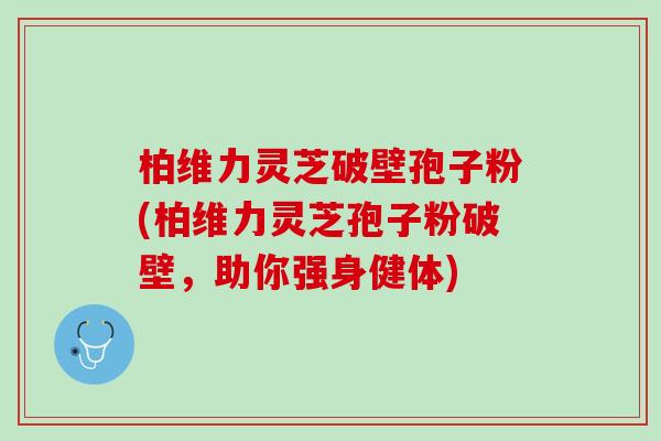 柏维力灵芝破壁孢子粉(柏维力灵芝孢子粉破壁，助你强身健体)
