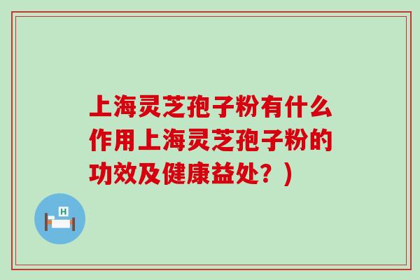 上海灵芝孢子粉有什么作用上海灵芝孢子粉的功效及健康益处？)