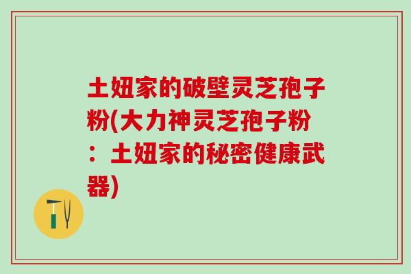 土妞家的破壁灵芝孢子粉(大力神灵芝孢子粉：土妞家的秘密健康武器)
