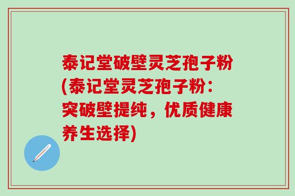 泰记堂破壁灵芝孢子粉(泰记堂灵芝孢子粉：突破壁提纯，优质健康养生选择)