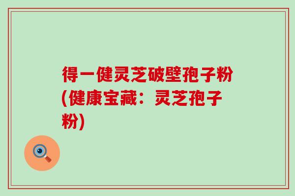 得一健灵芝破壁孢子粉(健康宝藏：灵芝孢子粉)