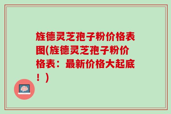 旌德灵芝孢子粉价格表图(旌德灵芝孢子粉价格表：最新价格大起底！)