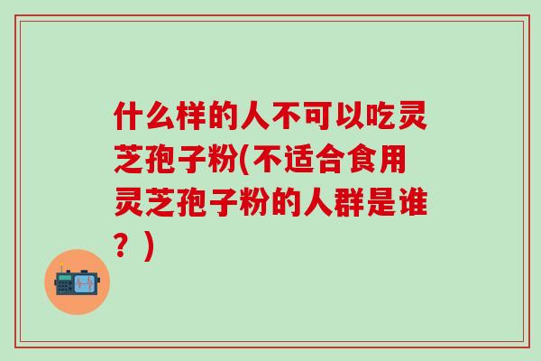 什么样的人不可以吃灵芝孢子粉(不适合食用灵芝孢子粉的人群是谁？)
