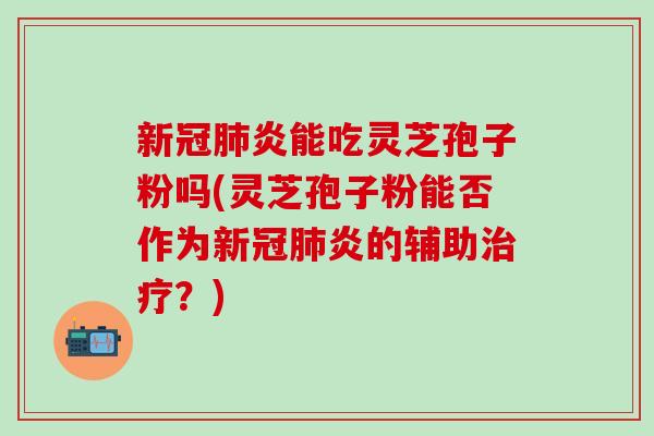 新冠肺炎能吃灵芝孢子粉吗(灵芝孢子粉能否作为新冠肺炎的辅助治疗？)