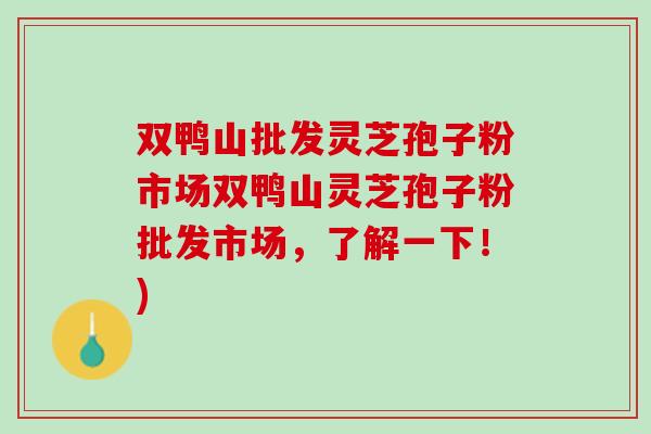 双鸭山批发灵芝孢子粉市场双鸭山灵芝孢子粉批发市场，了解一下！)