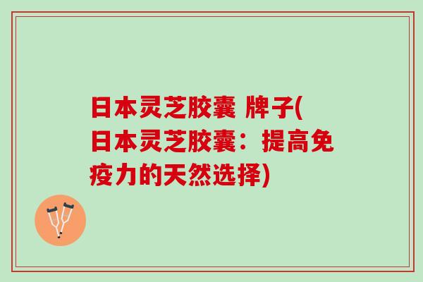 日本灵芝胶囊 牌子(日本灵芝胶囊：提高免疫力的天然选择)