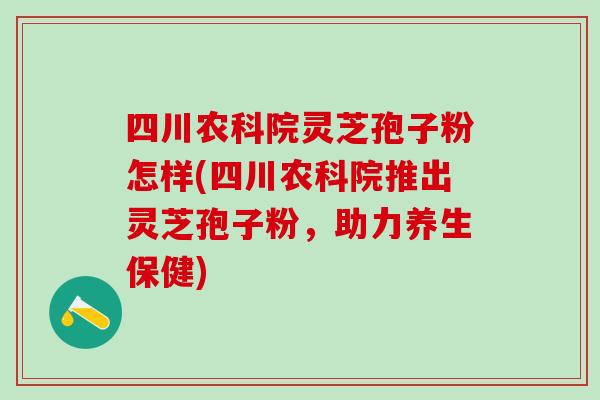 四川农科院灵芝孢子粉怎样(四川农科院推出灵芝孢子粉，助力养生保健)