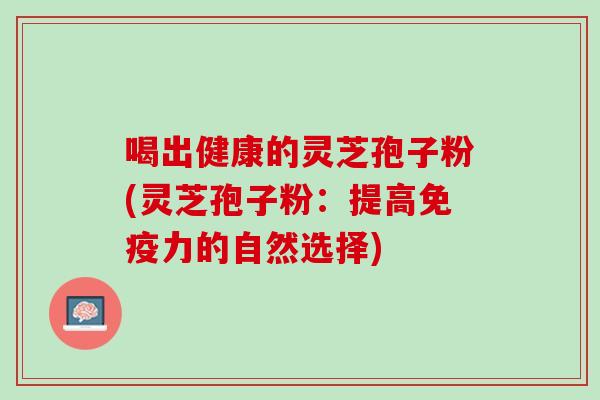 喝出健康的灵芝孢子粉(灵芝孢子粉：提高免疫力的自然选择)