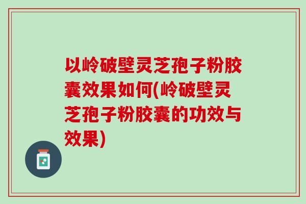 以岭破壁灵芝孢子粉胶囊效果如何(岭破壁灵芝孢子粉胶囊的功效与效果)