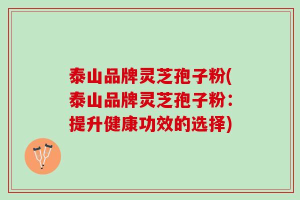 泰山品牌灵芝孢子粉(泰山品牌灵芝孢子粉：提升健康功效的选择)