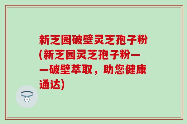 新芝园破壁灵芝孢子粉(新芝园灵芝孢子粉——破壁萃取,助您健康通达) 新芝园破壁灵芝孢子粉(新芝园灵芝孢子粉——破壁萃取,助您健康通达)