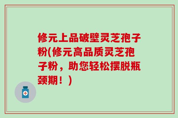 修元上品破壁灵芝孢子粉(修元高品质灵芝孢子粉，助您轻松摆脱瓶颈期！)