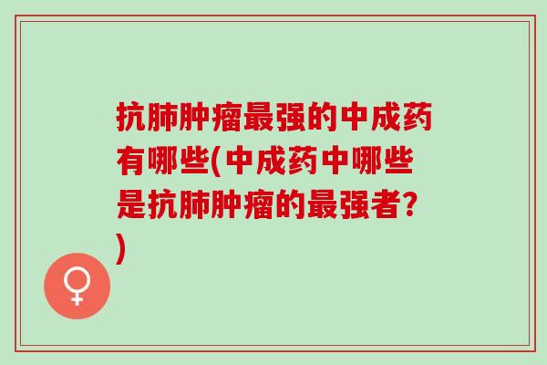 抗肺肿瘤最强的中成药有哪些(中成药中哪些是抗肺肿瘤的最强者？)