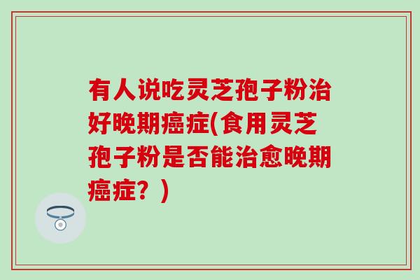 有人说吃灵芝孢子粉治好晚期癌症(食用灵芝孢子粉是否能治愈晚期癌症？)
