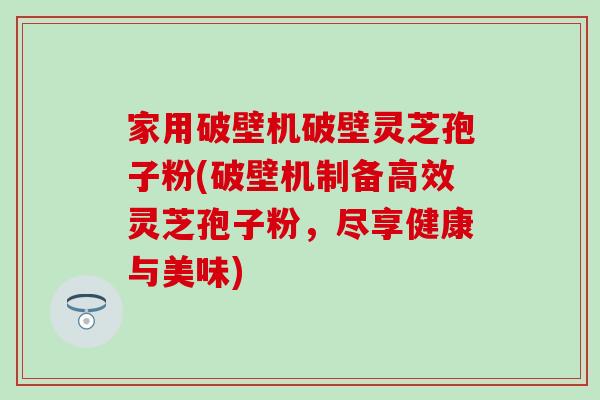 家用破壁机破壁灵芝孢子粉(破壁机制备高效灵芝孢子粉，尽享健康与美味)