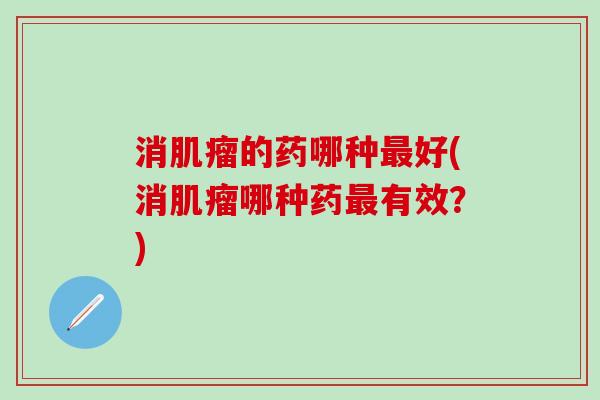 消肌瘤的药哪种最好(消肌瘤哪种药最有效？)