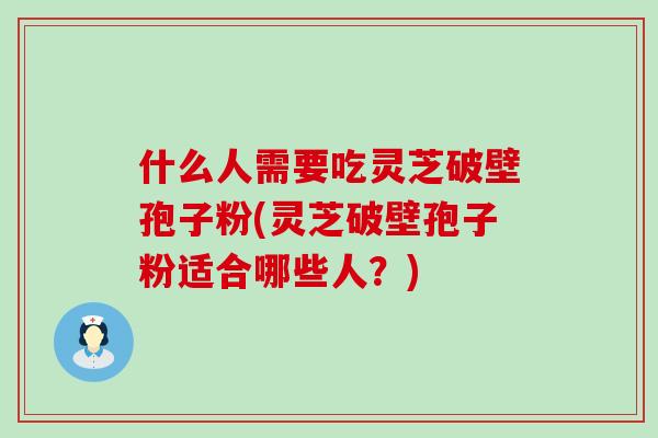 什么人需要吃灵芝破壁孢子粉(灵芝破壁孢子粉适合哪些人？)