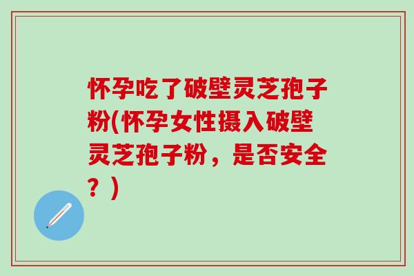 怀孕吃了破壁灵芝孢子粉(怀孕女性摄入破壁灵芝孢子粉，是否安全？)