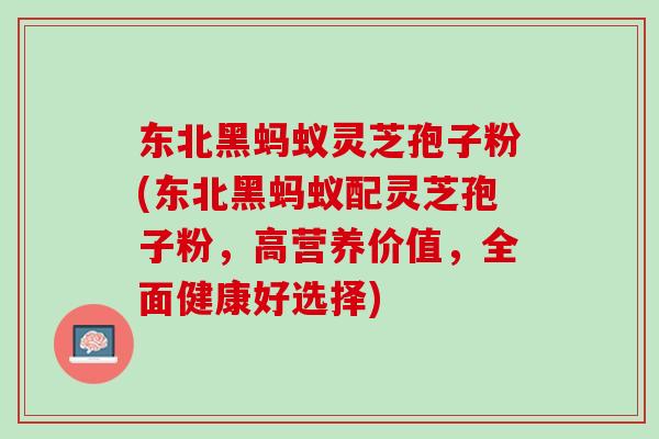 东北黑蚂蚁灵芝孢子粉(东北黑蚂蚁配灵芝孢子粉，高营养价值，全面健康好选择)