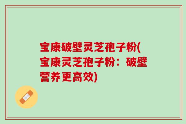宝康破壁灵芝孢子粉(宝康灵芝孢子粉：破壁营养更高效)