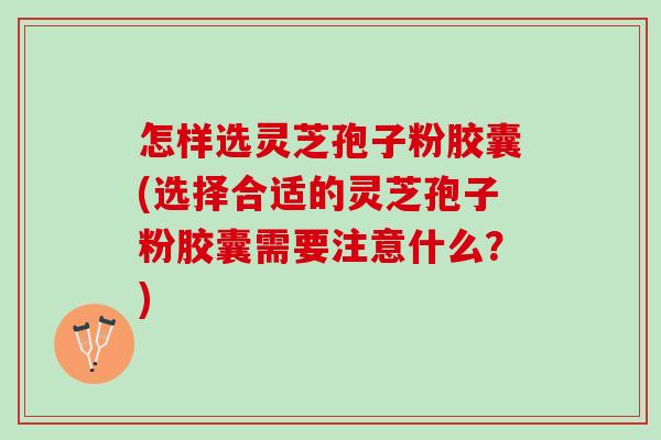怎样选灵芝孢子粉胶囊(选择合适的灵芝孢子粉胶囊需要注意什么？)