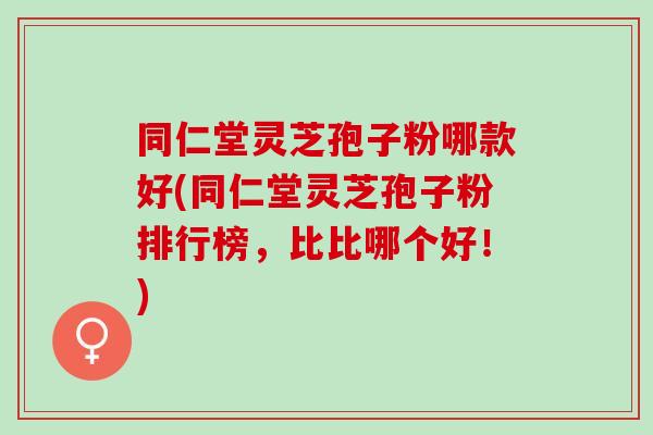 同仁堂灵芝孢子粉哪款好(同仁堂灵芝孢子粉排行榜，比比哪个好！)