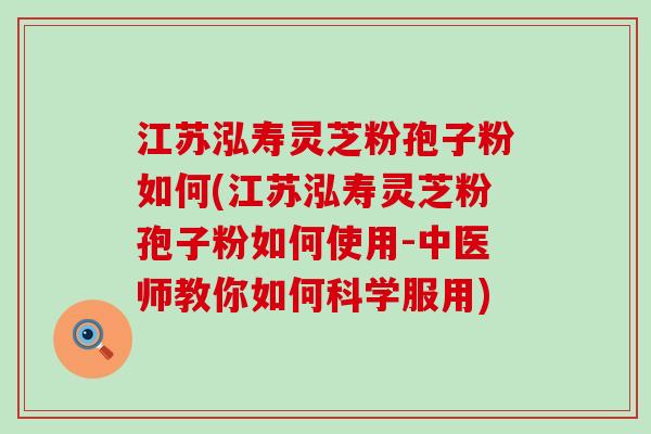 江苏泓寿灵芝粉孢子粉如何(江苏泓寿灵芝粉孢子粉如何使用-中医师教你如何科学服用) 江苏泓寿灵芝粉孢子粉如何(江苏泓寿灵芝粉孢子粉如何使用-中医师教你如何科学服用)