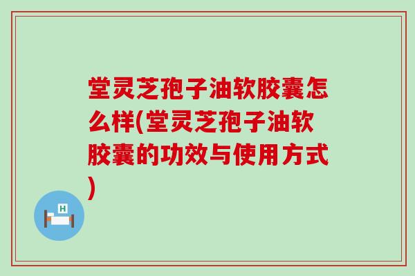 堂灵芝孢子油软胶囊怎么样(堂灵芝孢子油软胶囊的功效与使用方式)