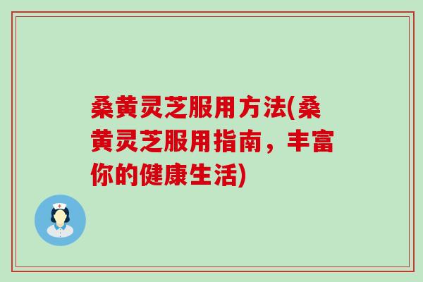 桑黄灵芝服用方法(桑黄灵芝服用指南，丰富你的健康生活)