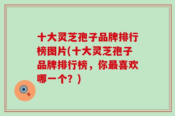 十大灵芝孢子品牌排行榜图片(十大灵芝孢子品牌排行榜，你最喜欢哪一个？)