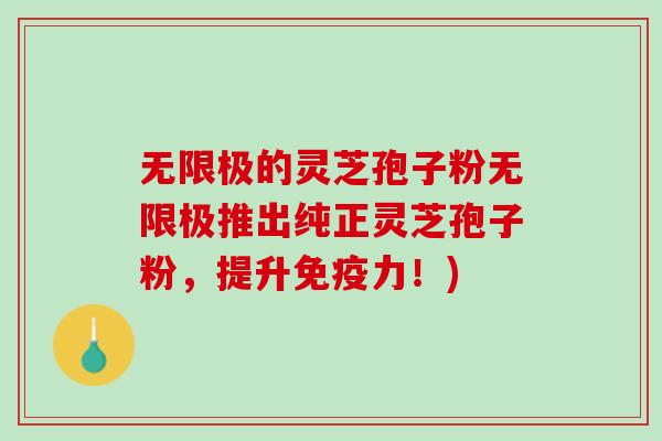 无限极的灵芝孢子粉无限极推出纯正灵芝孢子粉，提升免疫力！)