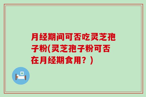 月经期间可否吃灵芝孢子粉(灵芝孢子粉可否在月经期食用？)