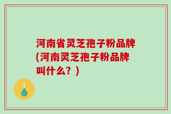 河南省灵芝孢子粉品牌(河南灵芝孢子粉品牌叫什么？)