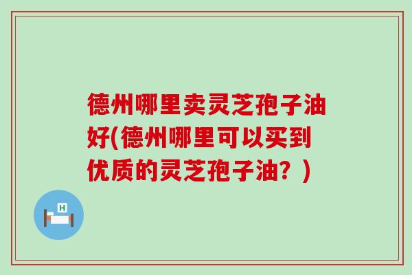 德州哪里卖灵芝孢子油好(德州哪里可以买到优质的灵芝孢子油？)
