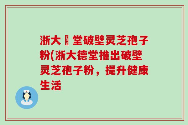 浙大徳堂破壁灵芝孢子粉(浙大德堂推出破壁灵芝孢子粉，提升健康生活