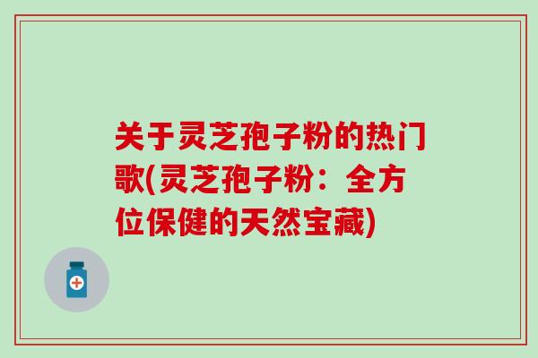 关于灵芝孢子粉的热门歌(灵芝孢子粉：全方位保健的天然宝藏)